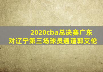 2020cba总决赛广东对辽宁第三场球员通道郭艾伦