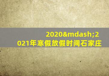 2020—2021年寒假放假时间石家庄