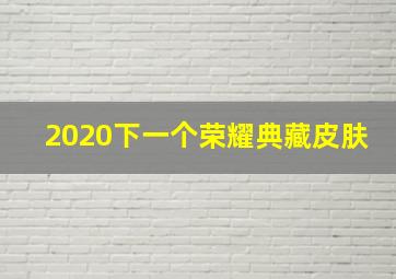 2020下一个荣耀典藏皮肤