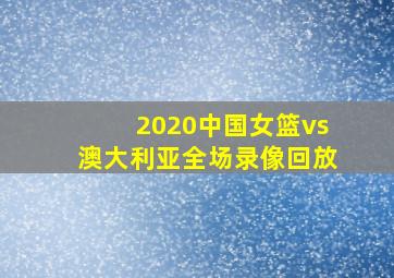 2020中国女篮vs澳大利亚全场录像回放