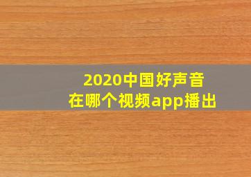 2020中国好声音在哪个视频app播出