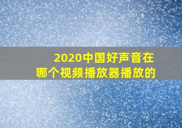 2020中国好声音在哪个视频播放器播放的