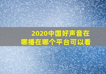 2020中国好声音在哪播在哪个平台可以看