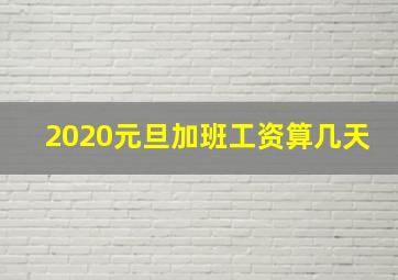 2020元旦加班工资算几天