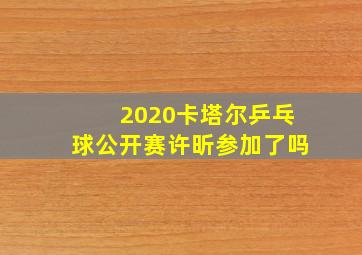 2020卡塔尔乒乓球公开赛许昕参加了吗