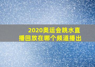 2020奥运会跳水直播回放在哪个频道播出