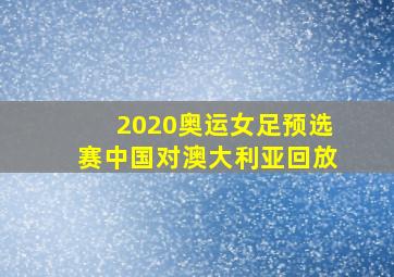 2020奥运女足预选赛中国对澳大利亚回放