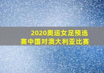 2020奥运女足预选赛中国对澳大利亚比赛