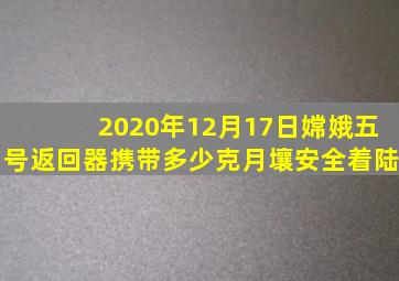 2020年12月17日嫦娥五号返回器携带多少克月壤安全着陆