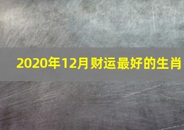 2020年12月财运最好的生肖