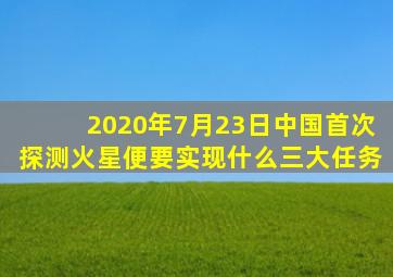 2020年7月23日中国首次探测火星便要实现什么三大任务