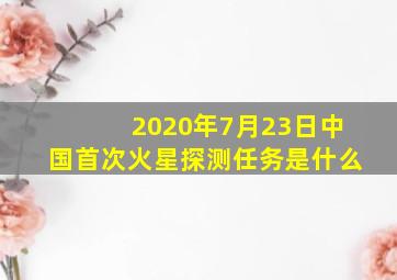 2020年7月23日中国首次火星探测任务是什么