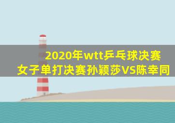 2020年wtt乒乓球决赛女子单打决赛孙颖莎VS陈幸同