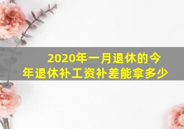 2020年一月退休的今年退休补工资补差能拿多少