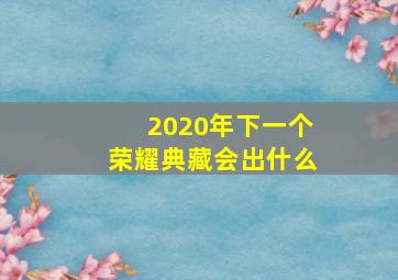 2020年下一个荣耀典藏会出什么