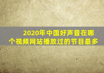 2020年中国好声音在哪个视频网站播放过的节目最多