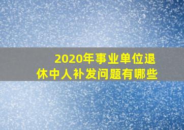 2020年事业单位退休中人补发问题有哪些