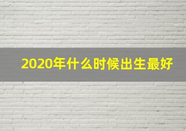 2020年什么时候出生最好