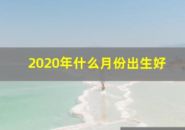 2020年什么月份出生好