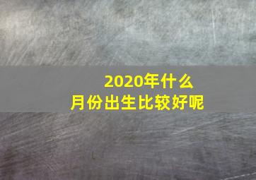 2020年什么月份出生比较好呢