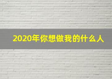 2020年你想做我的什么人