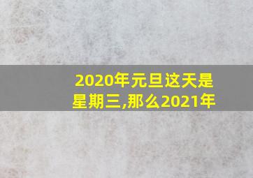 2020年元旦这天是星期三,那么2021年