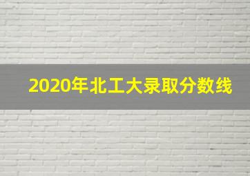 2020年北工大录取分数线