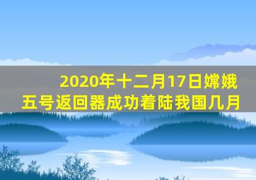 2020年十二月17日嫦娥五号返回器成功着陆我国几月