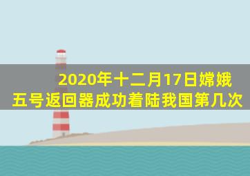 2020年十二月17日嫦娥五号返回器成功着陆我国第几次