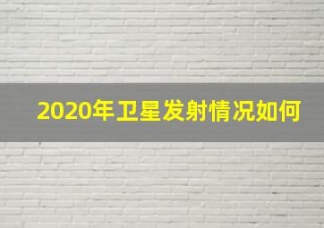 2020年卫星发射情况如何