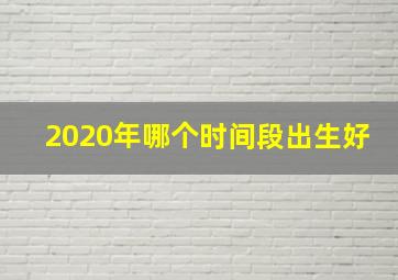 2020年哪个时间段出生好