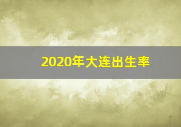 2020年大连出生率