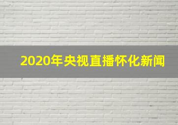 2020年央视直播怀化新闻