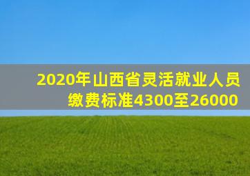 2020年山西省灵活就业人员缴费标准4300至26000