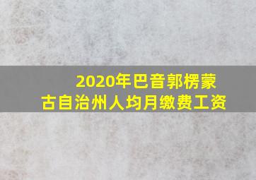 2020年巴音郭楞蒙古自治州人均月缴费工资