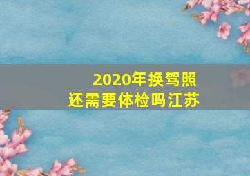 2020年换驾照还需要体检吗江苏