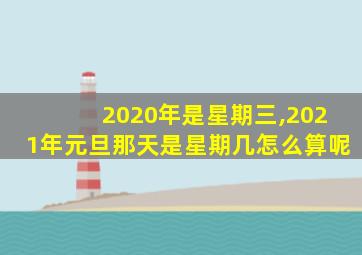 2020年是星期三,2021年元旦那天是星期几怎么算呢