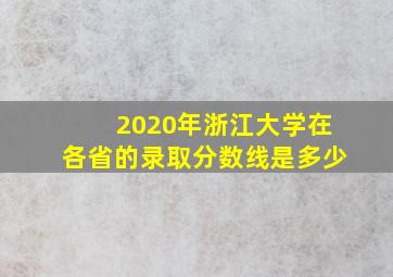 2020年浙江大学在各省的录取分数线是多少