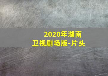 2020年湖南卫视剧场版-片头