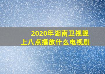 2020年湖南卫视晚上八点播放什么电视剧