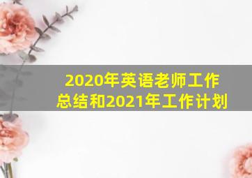 2020年英语老师工作总结和2021年工作计划