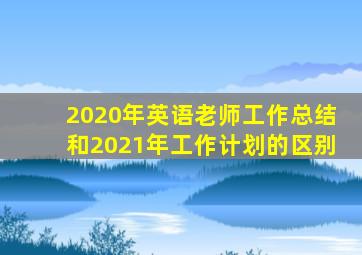 2020年英语老师工作总结和2021年工作计划的区别