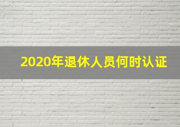 2020年退休人员何时认证