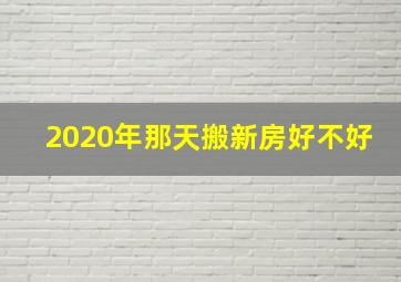 2020年那天搬新房好不好