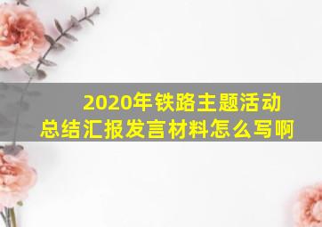 2020年铁路主题活动总结汇报发言材料怎么写啊