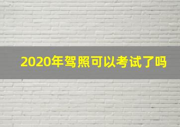 2020年驾照可以考试了吗