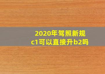 2020年驾照新规c1可以直接升b2吗