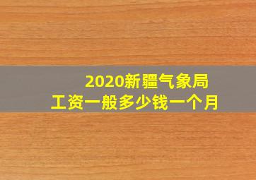 2020新疆气象局工资一般多少钱一个月