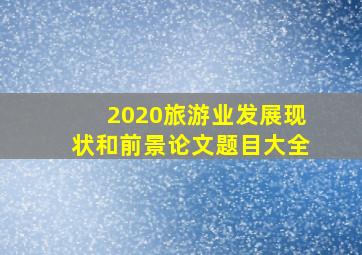 2020旅游业发展现状和前景论文题目大全