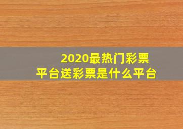 2020最热门彩票平台送彩票是什么平台